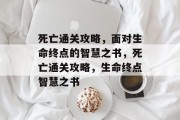 死亡通关攻略,面对生命终点的智慧之书,死亡通关攻略,生命终点智慧之书 死亡通关攻略,面对生命终点的智慧之书,死亡通关攻略,生命终点智慧之书