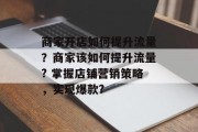 商家开店如何提升流量?商家该如何提升流量? 掌握店铺营销策略,实现爆款? 商家开店如何提升流量?商家该如何提升流量? 掌握店铺营销策略,实现爆款?