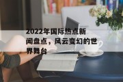 2022年国际热点新闻盘点，风云变幻的世界舞台