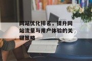 网站优化排名,提升网站流量与用户体验的关键策略 网站优化排名,提升网站流量与用户体验的关键策略