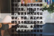 有效提升流量
我们都知道,网站运营的瓶颈在于流量。对于这个问题,有很多种方法可以尝试,然而,真正的关键在于不断优化和改进我们的网站。本文将分享一些实用的策略来帮助你提升你的流量,优化网站,提升流量 有效提升流量
我们都知道,网站运营的瓶颈在于流量。对于这个问题,有很多种方法可以尝试,然而,真正的关键在于不断优化和改进我们的网站。本文将分享一些实用的策略来帮助你提升你的流量,优化网站,提升流量