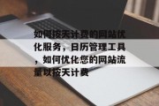如何按天计费的网站优化服务,日历管理工具,如何优化您的网站流量以按天计费 如何按天计费的网站优化服务,日历管理工具,如何优化您的网站流量以按天计费