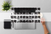 浅浅清欢修仙游戏攻略,让你快速过瘾,如何轻松上手修仙之旅游戏攻略,快速成仙不迷路! 浅浅清欢修仙游戏攻略,让你快速过瘾,如何轻松上手修仙之旅游戏攻略,快速成仙不迷路!