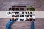 提升网站流量，如何通过不使用广告来实现？，网站流量提升策略，不使用广告来达到目标