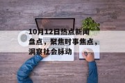 10月12日热点新闻盘点，聚焦时事焦点，洞察社会脉动