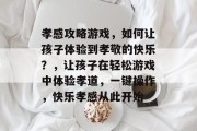 孝感攻略游戏,如何让孩子体验到孝敬的快乐?,让孩子在轻松游戏中体验孝道,一键操作,快乐孝感从此开始 孝感攻略游戏,如何让孩子体验到孝敬的快乐?,让孩子在轻松游戏中体验孝道,一键操作,快乐孝感从此开始