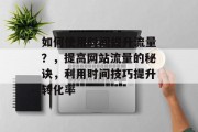 如何使用时间提升流量?,提高网站流量的秘诀,利用时间技巧提升转化率