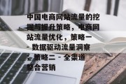 中国电商网站流量的挖掘与提升策略,电商网站流量优化,策略一 - 数据驱动流量洞察;策略二 - 全渠道整合营销 中国电商网站流量的挖掘与提升策略,电商网站流量优化,策略一 - 数据驱动流量洞察;策略二 - 全渠道整合营销