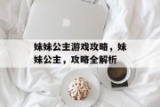 妹妹公主游戏攻略,妹妹公主,攻略全解析 妹妹公主游戏攻略,妹妹公主,攻略全解析