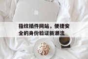 指纹插件网站,便捷安全的身份验证新潮流 指纹插件网站,便捷安全的身份验证新潮流