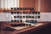 外贸网站SEO优化,提升转化率的关键因素,如何在外贸网站上提升转化率,SEO优化的关键因素分析 外贸网站SEO优化,提升转化率的关键因素,如何在外贸网站上提升转化率,SEO优化的关键因素分析