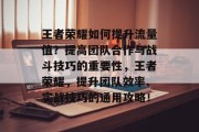 王者荣耀如何提升流量值？提高团队合作与战斗技巧的重要性，王者荣耀，提升团队效率、实战技巧的通用攻略！
