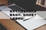 撰写个人博客网站的步骤及技巧,如何创建个人博客网站? 撰写个人博客网站的步骤及技巧,如何创建个人博客网站?