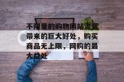 不限量的购物网站流量带来的巨大好处,购买商品无上限,网购的最大益处 不限量的购物网站流量带来的巨大好处,购买商品无上限,网购的最大益处