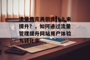 流量用完再做些什么来提升？，如何通过流量管理提升网站用户体验与转化率