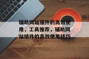 辅助网站插件的高效使用,工具推荐,辅助网站插件的高效使用技巧 辅助网站插件的高效使用,工具推荐,辅助网站插件的高效使用技巧