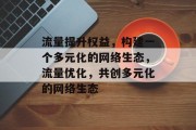 流量提升权益,构建一个多元化的网络生态,流量优化,共创多元化的网络生态 流量提升权益,构建一个多元化的网络生态,流量优化,共创多元化的网络生态