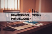 网站流量耗尽,如何巧妙应对与突破? 网站流量耗尽,如何巧妙应对与突破?