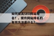 如何提高SEO网站排名?,提升网站排名的有效方法是什么? 如何提高SEO网站排名?,提升网站排名的有效方法是什么?