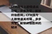 CFM岚兮儿剧情通关攻略,步步为营,解锁终极胜利,CFM岚兮儿剧情通关攻略,步步为营,解锁终极胜利的秘诀 CFM岚兮儿剧情通关攻略,步步为营,解锁终极胜利,CFM岚兮儿剧情通关攻略,步步为营,解锁终极胜利的秘诀