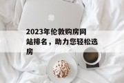 2023年伦敦购房网站排名,助力您轻松选房 2023年伦敦购房网站排名,助力您轻松选房