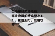 兰陵王妃游戏攻略: 哪些隐藏的策略要小心?,兰陵王妃,策略攻略 兰陵王妃游戏攻略: 哪些隐藏的策略要小心?,兰陵王妃,策略攻略