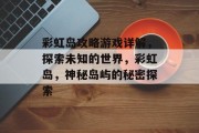 彩虹岛攻略游戏详解,探索未知的世界,彩虹岛,神秘岛屿的秘密探索 彩虹岛攻略游戏详解,探索未知的世界,彩虹岛,神秘岛屿的秘密探索