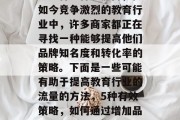 教育行业提升流量的方法多种多样。然而,在如今竞争激烈的教育行业中,许多商家都正在寻找一种能够提高他们品牌知名度和转化率的策略。下面是一些可能有助于提高教育行业的流量的方法,5种有效策略,如何通过增加品牌曝光度来提高教育行业的流量 教育行业提升流量的方法多种多样。然而,在如今竞争激烈的教育行业中,许多商家都正在寻找一种能够提高他们品牌知名度和转化率的策略。下面是一些可能有助于提高教育行业的流量的方法,5种有效策略,如何通过增加品牌曝光度来提高教育行业的流量