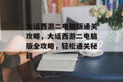 大话西游二电脑版通关攻略，大话西游二电脑版全攻略，轻松通关秘籍