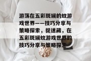 游荡在五彩斑斓的蚊游戏世界——技巧分享与策略探索,捉迷藏,在五彩斑斓蚊游戏世界的技巧分享与策略探索