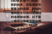 SEO优化是一门综合性的技术,涉及搜索引擎算法的选择、网站的结构优化以及对关键词的选择和运用。以下是一些可以帮助您优化网站的建议。,SEO优化,全方位指南,帮助您提升网站排名与流量 SEO优化是一门综合性的技术,涉及搜索引擎算法的选择、网站的结构优化以及对关键词的选择和运用。以下是一些可以帮助您优化网站的建议。,SEO优化,全方位指南,帮助您提升网站排名与流量