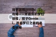 双子游戏gemini攻略——开启你的梦幻旅程,双子Gemini,开启梦幻之旅的必备攻略 双子游戏gemini攻略——开启你的梦幻旅程,双子Gemini,开启梦幻之旅的必备攻略