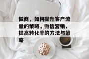 微商,如何提升客户流量的策略,微信营销,提高转化率的方法与策略