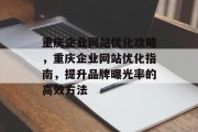 重庆企业网站优化攻略,重庆企业网站优化指南,提升品牌曝光率的高效方法 重庆企业网站优化攻略,重庆企业网站优化指南,提升品牌曝光率的高效方法