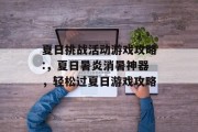 夏日挑战活动游戏攻略:，夏日暑炎消暑神器，轻松过夏日游戏攻略