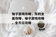 柚子游戏攻略,你的全面攻略,柚子游戏攻略,全方位攻略 柚子游戏攻略,你的全面攻略,柚子游戏攻略,全方位攻略