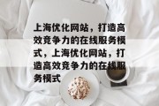 上海优化网站，打造高效竞争力的在线服务模式，上海优化网站，打造高效竞争力的在线服务模式