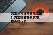 淘宝如何提升精准流量?淘宝精准营销策略,提升转化率