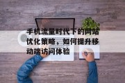 手机流量时代下的网站优化策略,如何提升移动端访问体验 手机流量时代下的网站优化策略,如何提升移动端访问体验