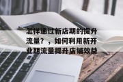 怎样通过新店期的提升流量?,如何利用新开业期流量提升店铺效益 怎样通过新店期的提升流量?,如何利用新开业期流量提升店铺效益