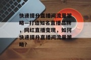 快速提升直播间流量策略—打造知名直播品牌,网红直播变现,如何快速提升直播间流量策略?