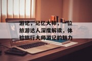 游记,记忆大师,一位旅游达人深度解读,体验旅行大师游记的魅力 游记,记忆大师,一位旅游达人深度解读,体验旅行大师游记的魅力