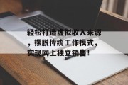 轻松打造虚拟收入来源,摆脱传统工作模式,实现网上独立销售! 轻松打造虚拟收入来源,摆脱传统工作模式,实现网上独立销售!