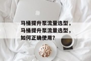 马桶提升泵流量选型,马桶提升泵流量选型,如何正确使用? 马桶提升泵流量选型,马桶提升泵流量选型,如何正确使用?