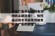 网络广告平台如何有效地防止刷流量?,如何通过技术手段有效避免网络广告的刷量 网络广告平台如何有效地防止刷流量?,如何通过技术手段有效避免网络广告的刷量