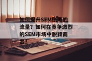 如何提升SEM账号的流量？如何在竞争激烈的SEM市场中脱颖而出？