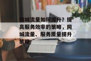 同城流量如何提升?提高服务效率的策略,同城流量、服务质量提升策略 同城流量如何提升?提高服务效率的策略,同城流量、服务质量提升策略