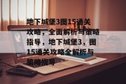 地下城堡3图15通关攻略,全面解析与策略指导,地下城堡3,图15通关攻略全解析与策略指导 地下城堡3图15通关攻略,全面解析与策略指导,地下城堡3,图15通关攻略全解析与策略指导