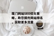 厦门网站SEO优化策略,助您提升网站排名,获取更多流量 厦门网站SEO优化策略,助您提升网站排名,获取更多流量