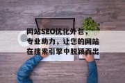 网站SEO优化外包,专业助力,让您的网站在搜索引擎中脱颖而出 网站SEO优化外包,专业助力,让您的网站在搜索引擎中脱颖而出